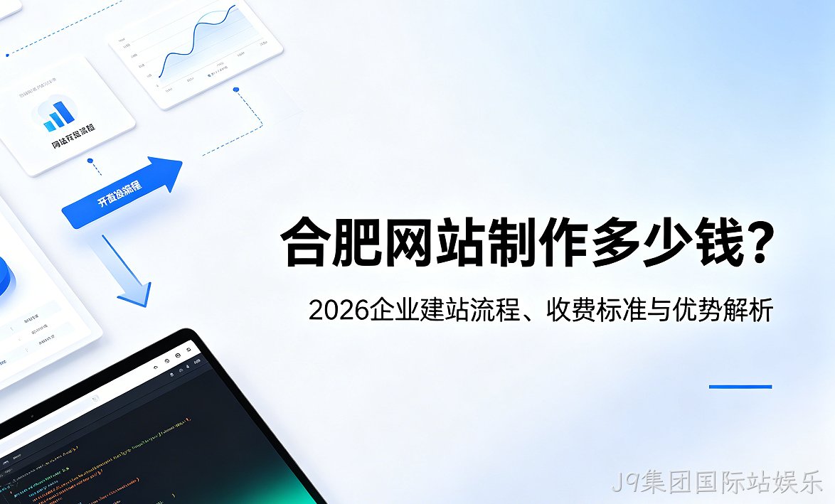 J9集团国际站娱乐网站制作多少钱？2026企业建站流程、收费标准与优势解析